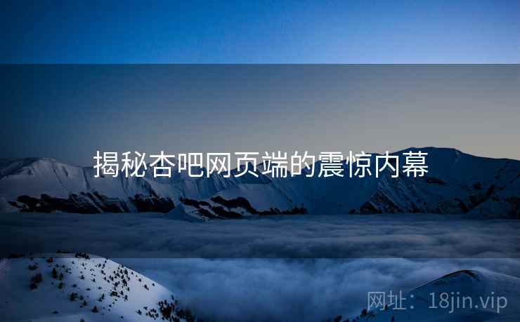 揭秘杏吧网页端的震惊内幕 揭秘杏吧网页端的震惊内幕
