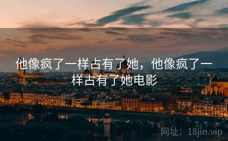 他像疯了一样占有了她,他像疯了一样占有了她电影 他像疯了一样占有了她,他像疯了一样占有了她电影