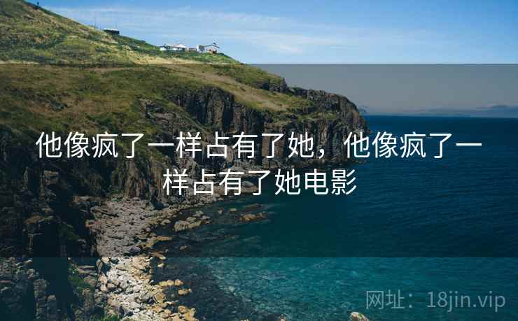 他像疯了一样占有了她,他像疯了一样占有了她电影 他像疯了一样占有了她,他像疯了一样占有了她电影