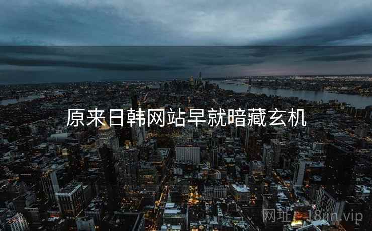 原来日韩网站早就暗藏玄机 原来日韩网站早就暗藏玄机