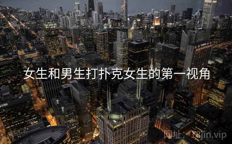 女生和男生打扑克女生的第一视角 女生和男生打扑克女生的第一视角