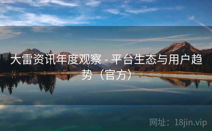 大雷资讯年度观察 - 平台生态与用户趋势（官方）