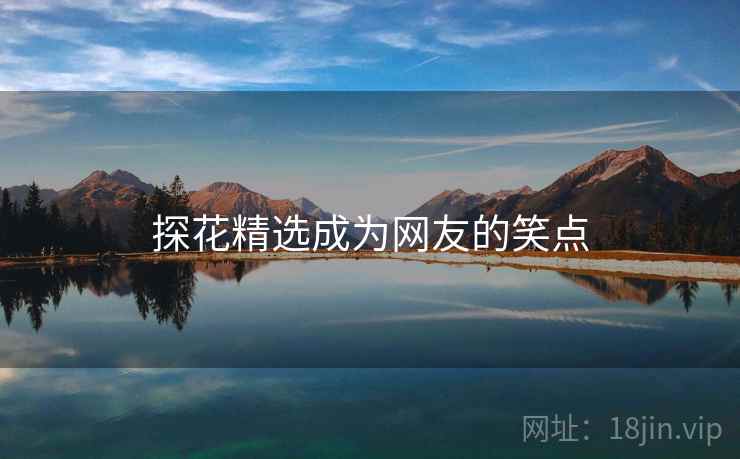 探花精选成为网友的笑点 探花精选成为网友的笑点
