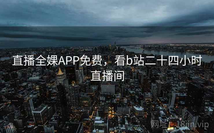 直播全婐APP免费,看b站二十四小时直播间 直播全婐APP免费,看b站二十四小时直播间