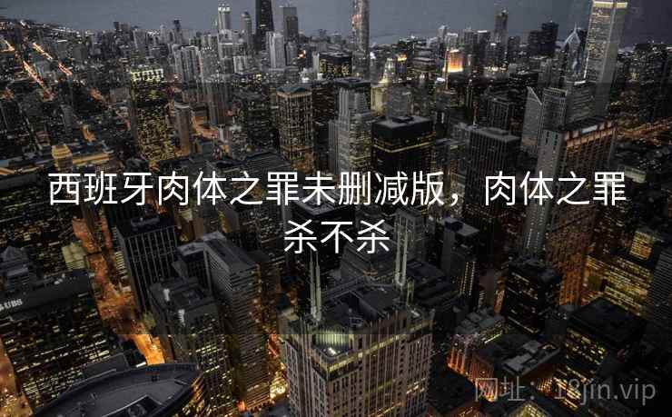 西班牙肉体之罪未删减版，肉体之罪杀不杀