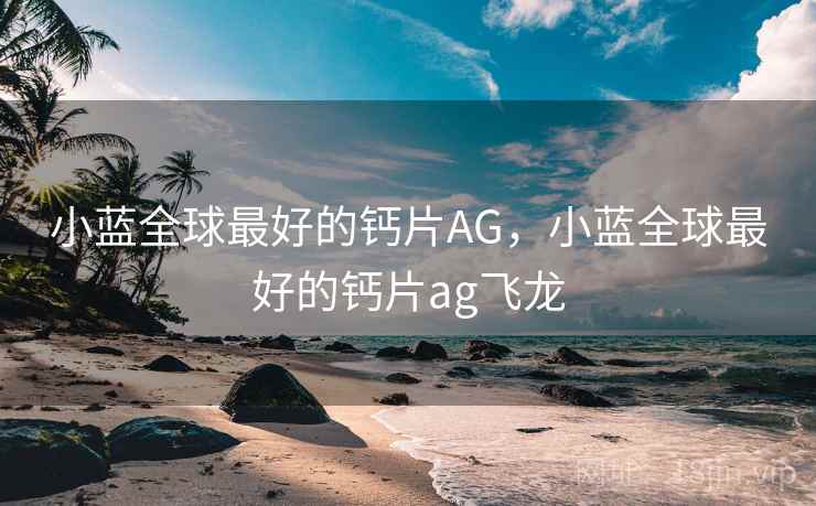 小蓝全球最好的钙片AG,小蓝全球最好的钙片ag飞龙 小蓝全球最好的钙片AG,小蓝全球最好的钙片ag飞龙