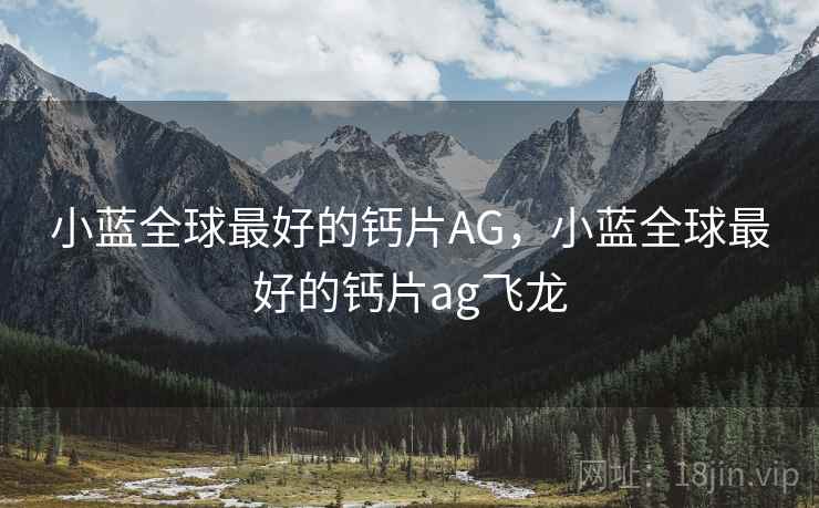 小蓝全球最好的钙片AG,小蓝全球最好的钙片ag飞龙 小蓝全球最好的钙片AG,小蓝全球最好的钙片ag飞龙