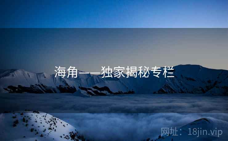 海角——独家揭秘专栏 海角——独家揭秘专栏