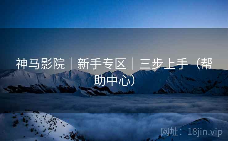 神马影院|新手专区|三步上手(帮助中心) 神马影院|新手专区|三步上手(帮助中心)