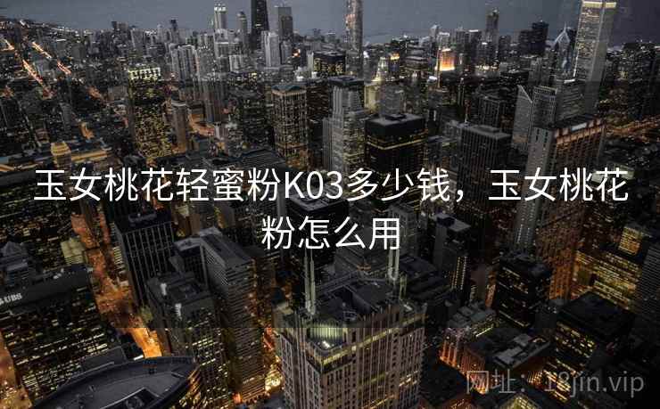 玉女桃花轻蜜粉K03多少钱,玉女桃花粉怎么用 玉女桃花轻蜜粉K03多少钱,玉女桃花粉怎么用