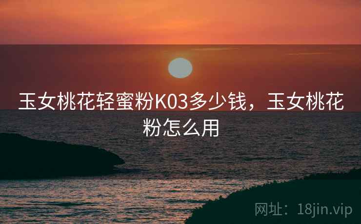 玉女桃花轻蜜粉K03多少钱,玉女桃花粉怎么用 玉女桃花轻蜜粉K03多少钱,玉女桃花粉怎么用