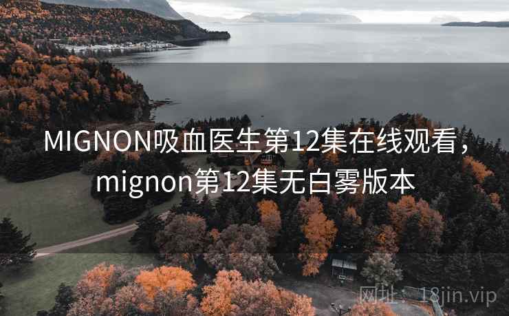 MIGNON吸血医生第12集在线观看,mignon第12集无白雾版本 MIGNON吸血医生第12集在线观看,mignon第12集无白雾版本