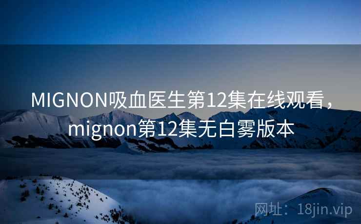 MIGNON吸血医生第12集在线观看,mignon第12集无白雾版本 MIGNON吸血医生第12集在线观看,mignon第12集无白雾版本
