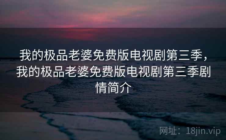 我的极品老婆免费版电视剧第三季,我的极品老婆免费版电视剧第三季剧情简介 我的极品老婆免费版电视剧第三季,我的极品老婆免费版电视剧第三季剧情简介