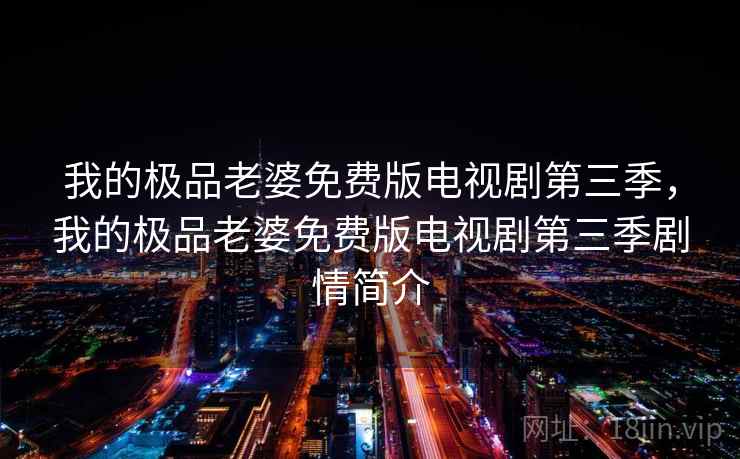 我的极品老婆免费版电视剧第三季,我的极品老婆免费版电视剧第三季剧情简介 我的极品老婆免费版电视剧第三季,我的极品老婆免费版电视剧第三季剧情简介