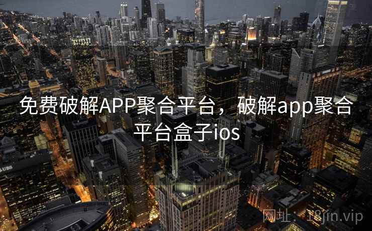 免费破解APP聚合平台,破解app聚合平台盒子ios 免费破解APP聚合平台,破解app聚合平台盒子ios