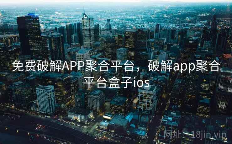 免费破解APP聚合平台,破解app聚合平台盒子ios 免费破解APP聚合平台,破解app聚合平台盒子ios