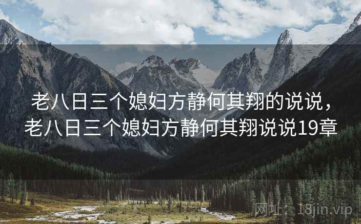老八日三个媳妇方静何其翔的说说,老八日三个媳妇方静何其翔说说19章 老八日三个媳妇方静何其翔的说说,老八日三个媳妇方静何其翔说说19章