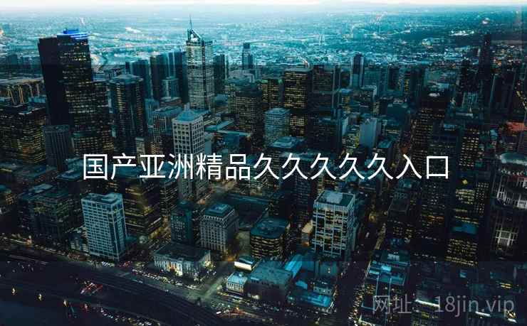 国产亚洲精品久久久久久入口 国产亚洲精品久久久久久入口
