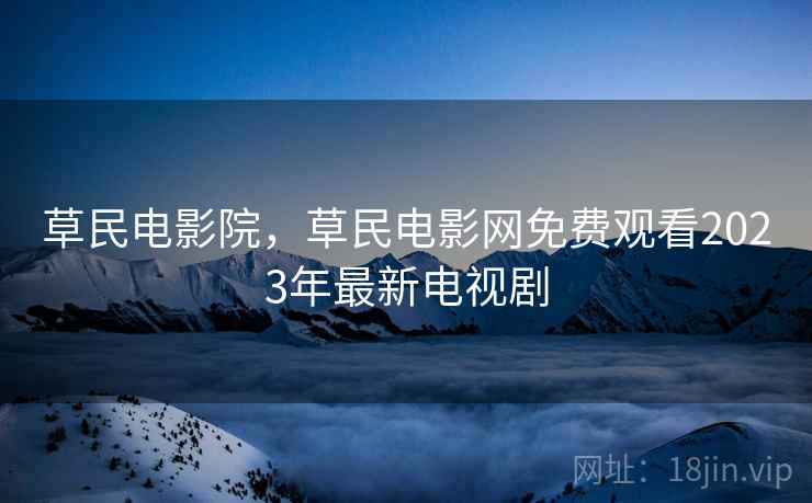 草民电影院,草民电影网免费观看2023年最新电视剧 草民电影院,草民电影网免费观看2023年最新电视剧
