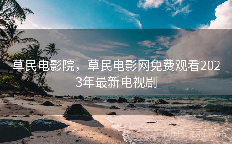 草民电影院,草民电影网免费观看2023年最新电视剧 草民电影院,草民电影网免费观看2023年最新电视剧