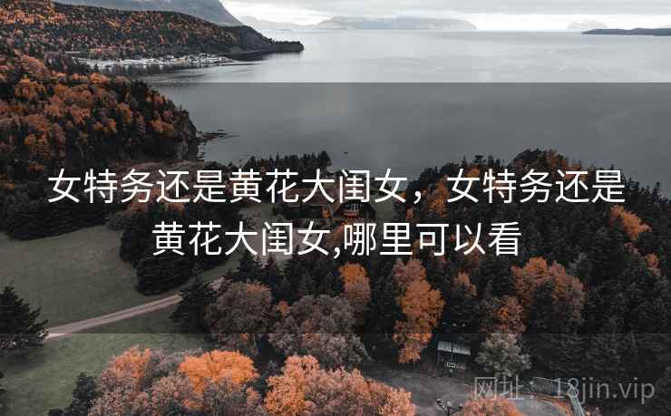 女特务还是黄花大闺女,女特务还是黄花大闺女,哪里可以看 女特务还是黄花大闺女,女特务还是黄花大闺女,哪里可以看