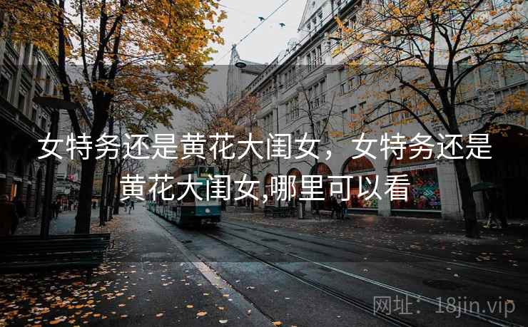 女特务还是黄花大闺女,女特务还是黄花大闺女,哪里可以看 女特务还是黄花大闺女,女特务还是黄花大闺女,哪里可以看