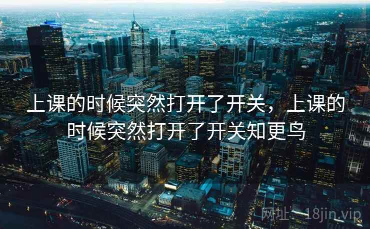 上课的时候突然打开了开关,上课的时候突然打开了开关知更鸟 上课的时候突然打开了开关,上课的时候突然打开了开关知更鸟