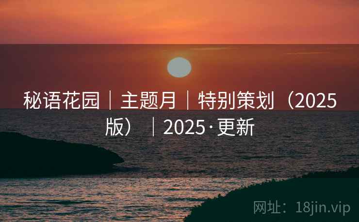 秘语花园|主题月|特别策划(2025版)|2025·更新 秘语花园|主题月|特别策划(2025版)|2025·更新