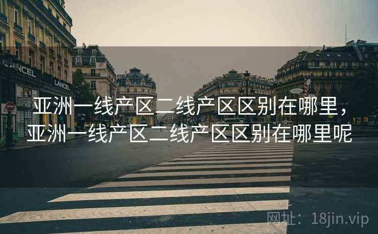 亚洲一线产区二线产区区别在哪里,亚洲一线产区二线产区区别在哪里呢 亚洲一线产区二线产区区别在哪里,亚洲一线产区二线产区区别在哪里呢