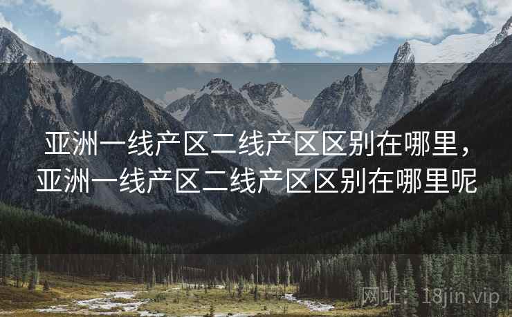 亚洲一线产区二线产区区别在哪里,亚洲一线产区二线产区区别在哪里呢 亚洲一线产区二线产区区别在哪里,亚洲一线产区二线产区区别在哪里呢