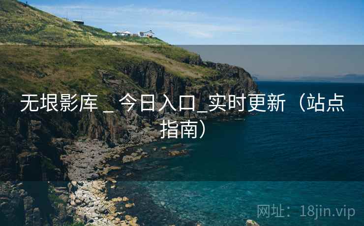 无垠影库 _ 今日入口_实时更新(站点指南) 无垠影库 _ 今日入口_实时更新(站点指南)