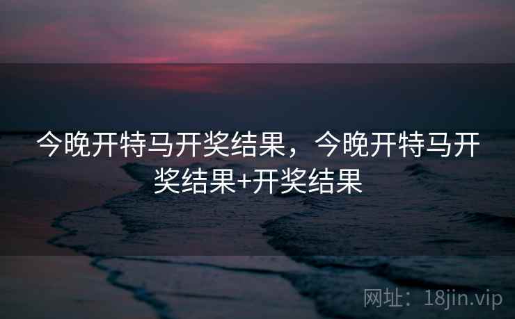 今晚开特马开奖结果,今晚开特马开奖结果+开奖结果 今晚开特马开奖结果,今晚开特马开奖结果+开奖结果