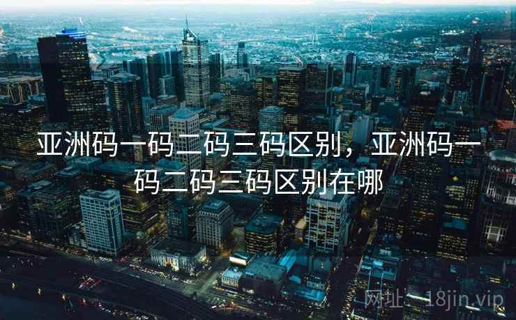 亚洲码一码二码三码区别，亚洲码一码二码三码区别在哪