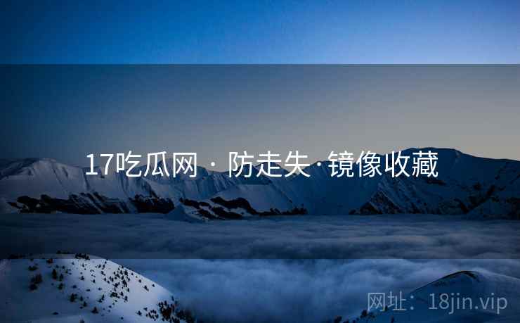 17吃瓜网 · 防走失·镜像收藏