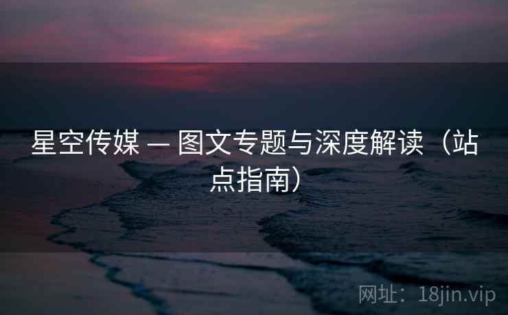 星空传媒 — 图文专题与深度解读(站点指南) 星空传媒 — 图文专题与深度解读(站点指南)