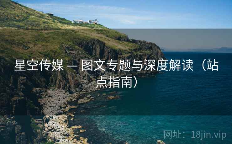 星空传媒 — 图文专题与深度解读(站点指南) 星空传媒 — 图文专题与深度解读(站点指南)