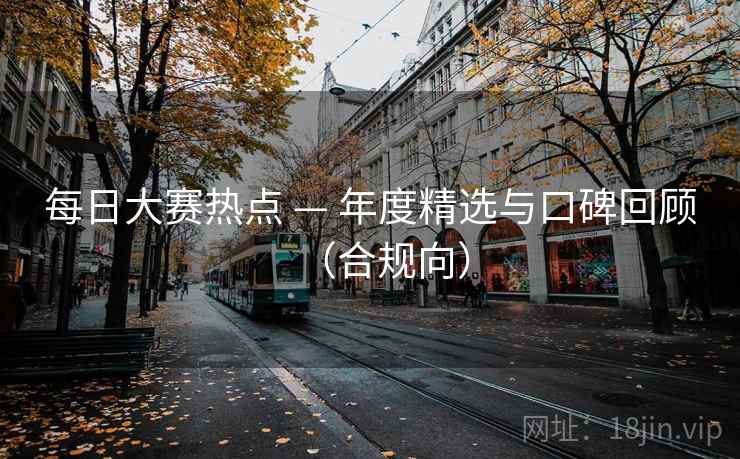 每日大赛热点 — 年度精选与口碑回顾(合规向) 每日大赛热点 — 年度精选与口碑回顾(合规向)