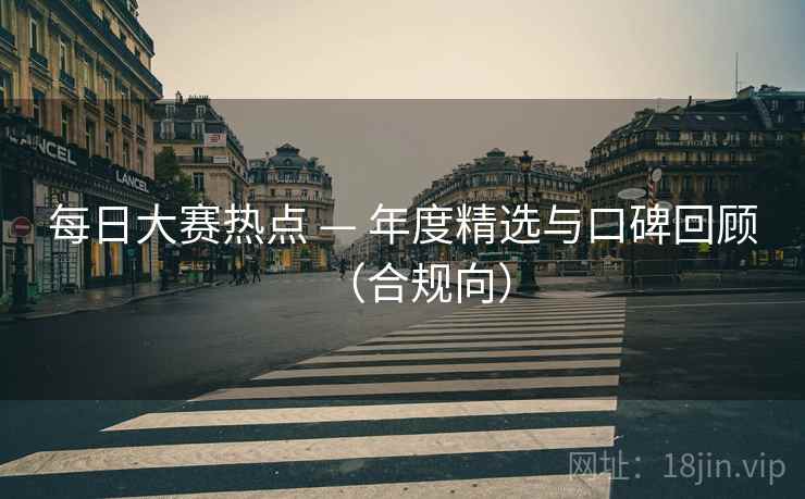每日大赛热点 — 年度精选与口碑回顾(合规向) 每日大赛热点 — 年度精选与口碑回顾(合规向)
