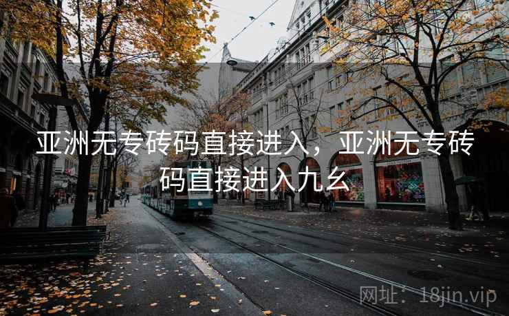 亚洲无专砖码直接进入,亚洲无专砖码直接进入九幺 亚洲无专砖码直接进入,亚洲无专砖码直接进入九幺