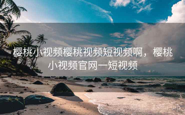 樱桃小视频樱桃视频短视频啊,樱桃小视频官网一短视频 樱桃小视频樱桃视频短视频啊,樱桃小视频官网一短视频