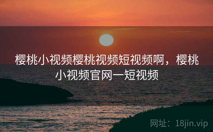 樱桃小视频樱桃视频短视频啊,樱桃小视频官网一短视频 樱桃小视频樱桃视频短视频啊,樱桃小视频官网一短视频