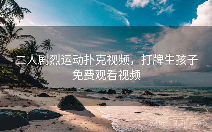 二人剧烈运动扑克视频,打牌生孩子免费观看视频 二人剧烈运动扑克视频,打牌生孩子免费观看视频