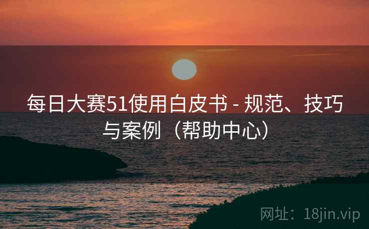 每日大赛51使用白皮书 - 规范、技巧与案例(帮助中心) 每日大赛51使用白皮书 - 规范、技巧与案例(帮助中心)