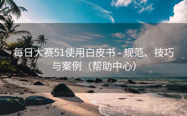 每日大赛51使用白皮书 - 规范、技巧与案例(帮助中心) 每日大赛51使用白皮书 - 规范、技巧与案例(帮助中心)