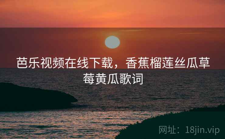 芭乐视频在线下载,香蕉榴莲丝瓜草莓黄瓜歌词 芭乐视频在线下载,香蕉榴莲丝瓜草莓黄瓜歌词