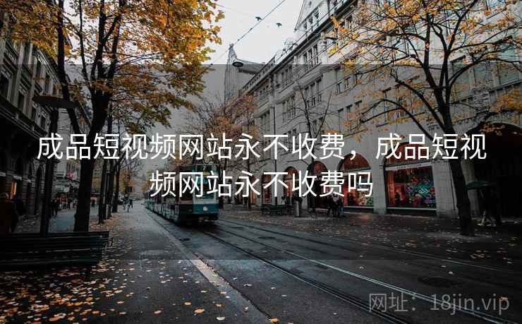 成品短视频网站永不收费,成品短视频网站永不收费吗 成品短视频网站永不收费,成品短视频网站永不收费吗