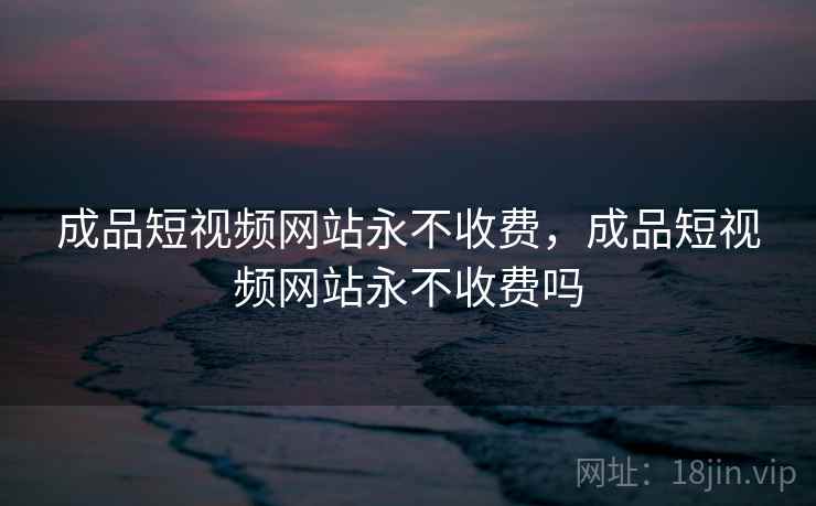 成品短视频网站永不收费,成品短视频网站永不收费吗 成品短视频网站永不收费,成品短视频网站永不收费吗