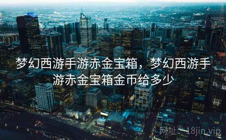 梦幻西游手游赤金宝箱，梦幻西游手游赤金宝箱金币给多少
