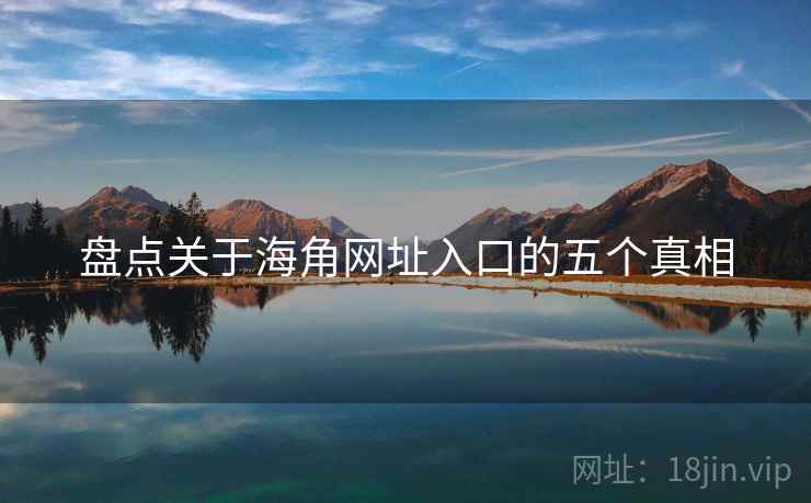 盘点关于海角网址入口的五个真相 盘点关于海角网址入口的五个真相